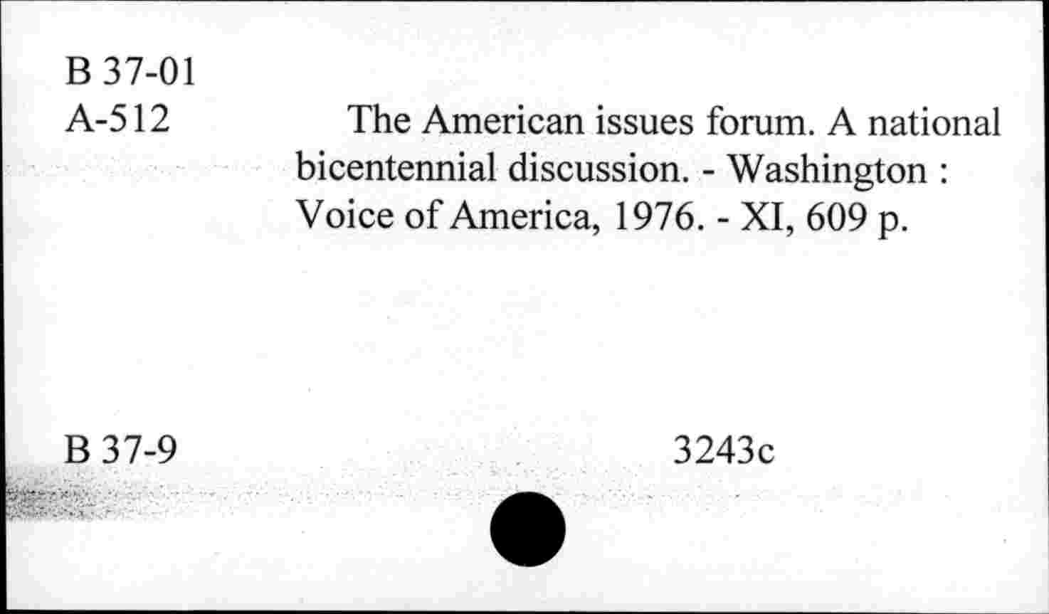 ﻿B 37-01
A-512
The American issues forum. A national bicentennial discussion. - Washington : Voice of America, 1976. - XI, 609 p.
B37-9
3243c